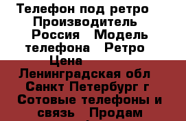 Телефон под ретро. › Производитель ­ Россия › Модель телефона ­ Ретро › Цена ­ 2 000 - Ленинградская обл., Санкт-Петербург г. Сотовые телефоны и связь » Продам телефон   . Ленинградская обл.,Санкт-Петербург г.